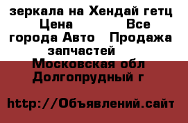 зеркала на Хендай гетц › Цена ­ 2 000 - Все города Авто » Продажа запчастей   . Московская обл.,Долгопрудный г.